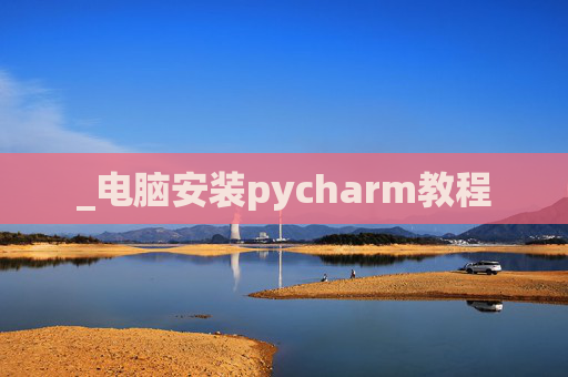 _电脑安装pycharm教程 _电脑安装pycharm教程